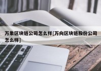 万象区块链公司怎么样[万向区块链股份公司怎么样]