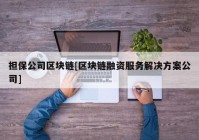 担保公司区块链[区块链融资服务解决方案公司]