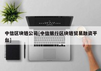 中信区块链公司[中信银行区块链贸易融资平台]