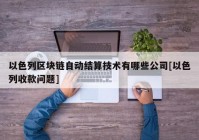 以色列区块链自动结算技术有哪些公司[以色列收款问题]