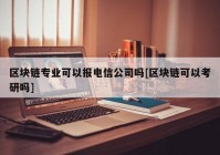 区块链专业可以报电信公司吗[区块链可以考研吗]