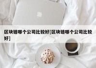 区块链哪个公司比较好[区块链哪个公司比较好]