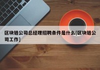 区块链公司总经理招聘条件是什么[区块链公司工作]