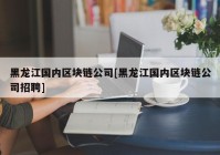 黑龙江国内区块链公司[黑龙江国内区块链公司招聘]