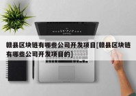 赣县区块链有哪些公司开发项目[赣县区块链有哪些公司开发项目的]