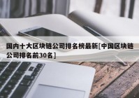 国内十大区块链公司排名榜最新[中国区块链公司排名前30名]