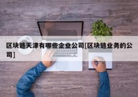 区块链天津有哪些企业公司[区块链业务的公司]