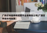 广西区块链跨境结算平台有哪些公司[广西区块链扶持政策]