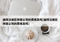 迪拜注册区块链公司的费用高吗[迪拜注册区块链公司的费用高吗]