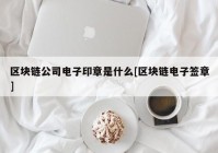 区块链公司电子印章是什么[区块链电子签章]