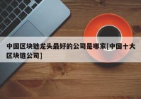 中国区块链龙头最好的公司是哪家[中国十大区块链公司]