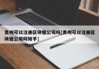 贵州可以注册区块链公司吗[贵州可以注册区块链公司吗知乎]