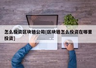 怎么投资区块链公司[区块链怎么投资在哪里投资]