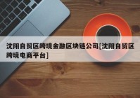 沈阳自贸区跨境金融区块链公司[沈阳自贸区跨境电商平台]