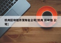 杭州区块链开发知名公司[杭州 区块链 公司]