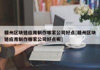 赣州区块链应用制作哪家公司好点[赣州区块链应用制作哪家公司好点呢]