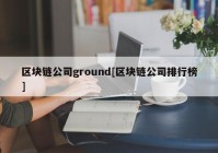 区块链公司ground[区块链公司排行榜]