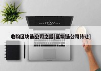 收购区块链公司之后[区块链公司转让]